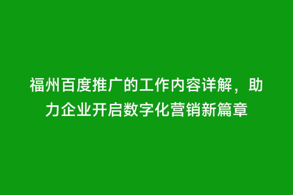 福州百度推广的工作内容详解，助力企业开启数字化营销新篇章