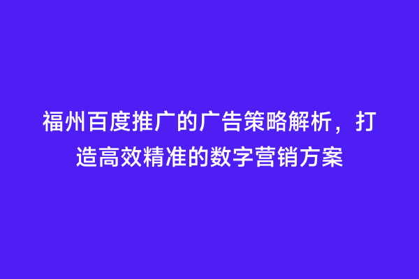 福州百度推广的广告策略解析，打造高效精准的数字营销方案