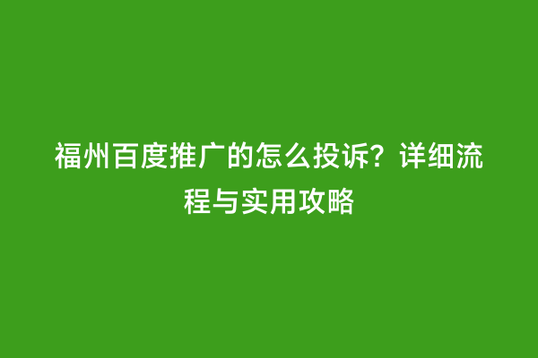 福州百度推广的怎么投诉？详细流程与实用攻略