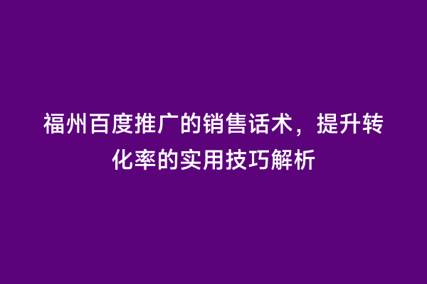 福州百度推广的销售话术，提升转化率的实用技巧解析