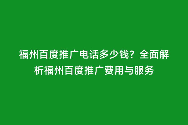 福州百度推广电话多少钱？全面解析福州百度推广费用与服务