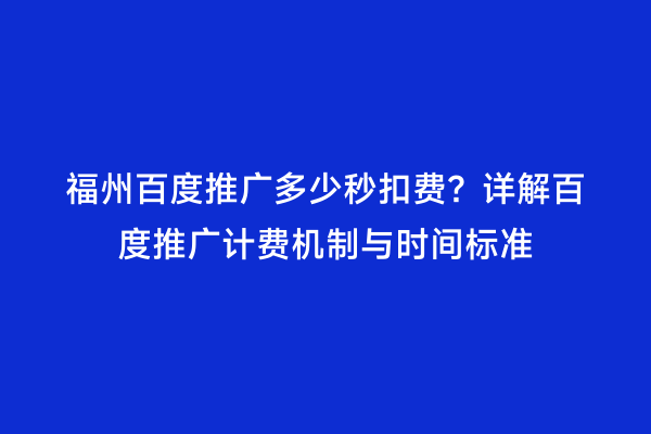福州百度推广多少秒扣费？详解百度推广计费机制与时间标准