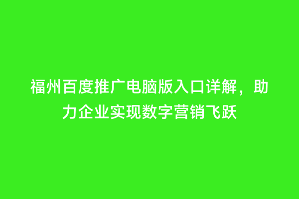 福州百度推广电脑版入口详解，助力企业实现数字营销飞跃