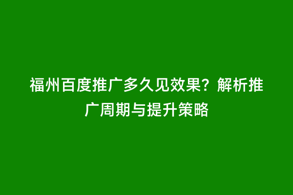 福州百度推广多久见效果？解析推广周期与提升策略
