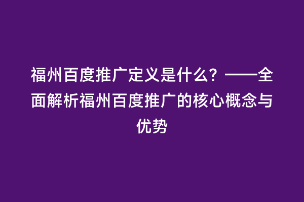 福州百度推广定义是什么？——全面解析福州百度推广的核心概念与优势