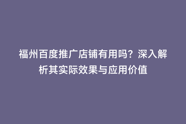 福州百度推广店铺有用吗？深入解析其实际效果与应用价值