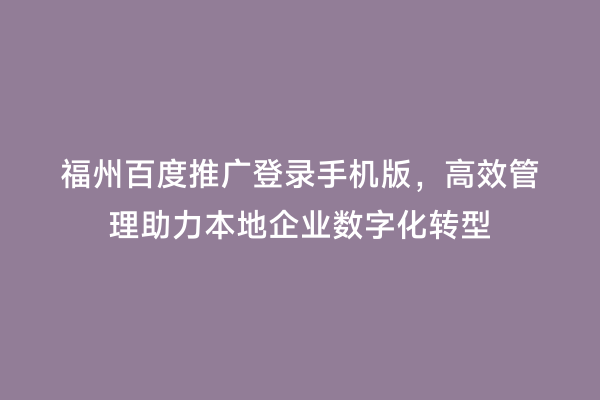 福州百度推广登录手机版，高效管理助力本地企业数字化转型