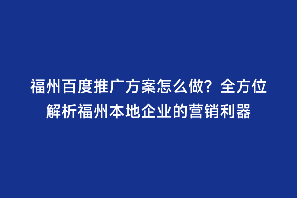 福州百度推广方案怎么做？全方位解析福州本地企业的营销利器