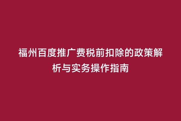 福州百度推广费税前扣除的政策解析与实务操作指南