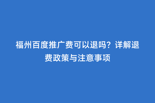 福州百度推广费可以退吗？详解退费政策与注意事项