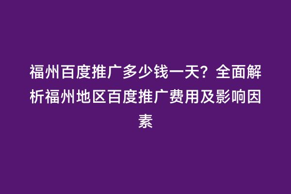 福州百度推广多少钱一天？全面解析福州地区百度推广费用及影响因素