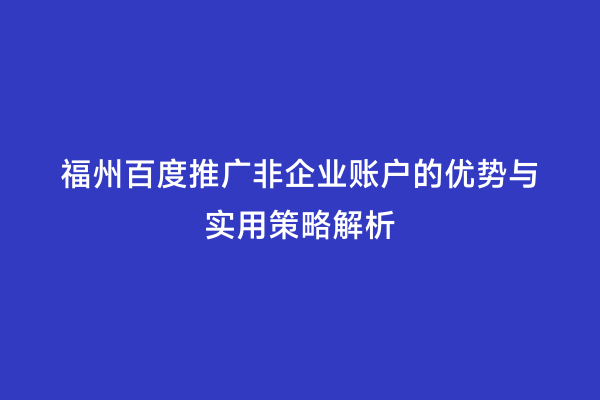 福州百度推广非企业账户的优势与实用策略解析