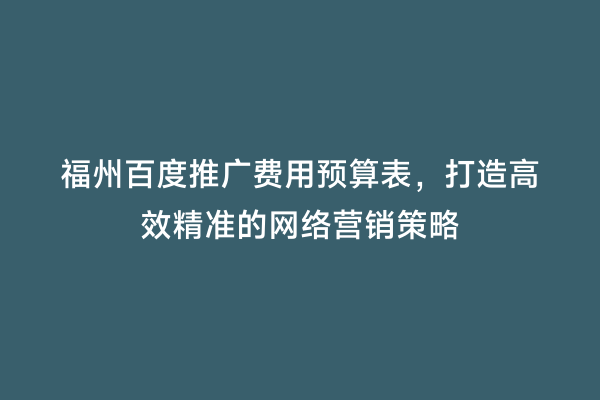 福州百度推广费用预算表，打造高效精准的网络营销策略