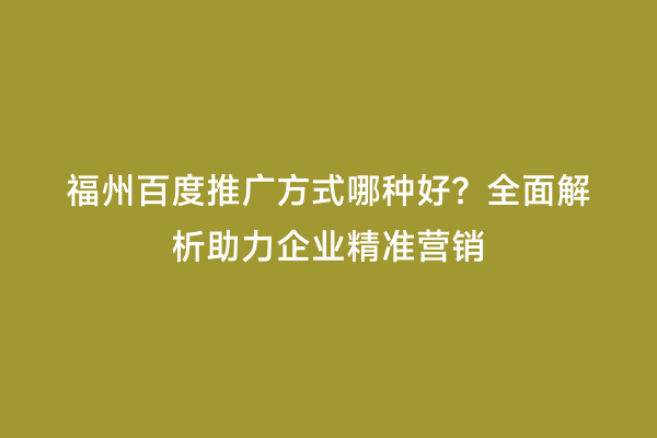 福州百度推广方式哪种好？全面解析助力企业精准营销