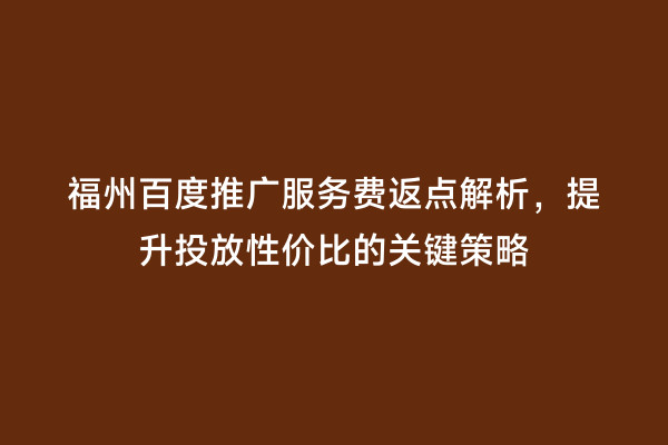 福州百度推广服务费返点解析，提升投放性价比的关键策略
