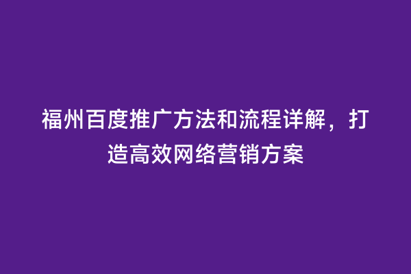福州百度推广方法和流程详解，打造高效网络营销方案