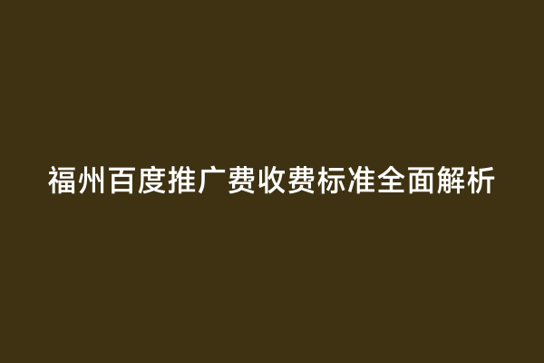 福州百度推广费收费标准全面解析