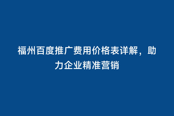福州百度推广费用价格表详解，助力企业精准营销