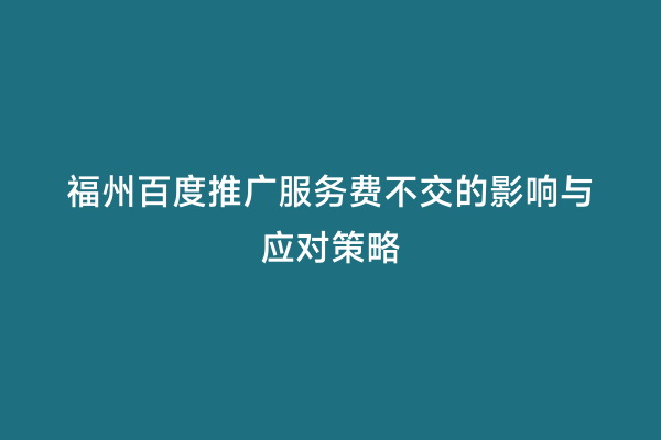 福州百度推广服务费不交的影响与应对策略