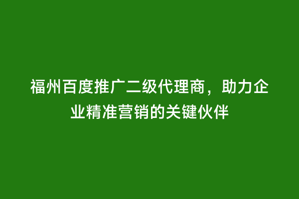 福州百度推广二级代理商，助力企业精准营销的关键伙伴