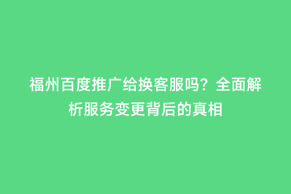 福州百度推广给换客服吗？全面解析服务变更背后的真相