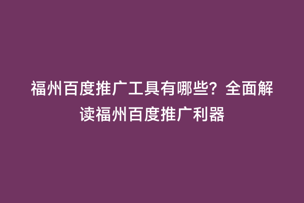 福州百度推广工具有哪些？全面解读福州百度推广利器