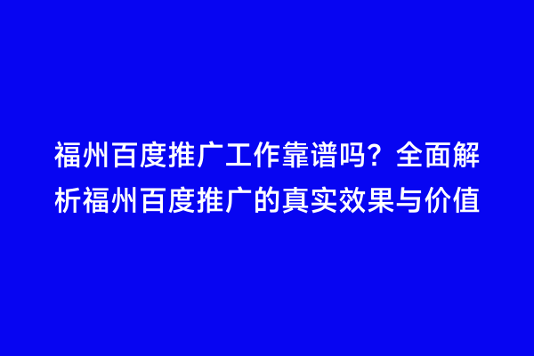 福州百度推广工作靠谱吗？全面解析福州百度推广的真实效果与价值