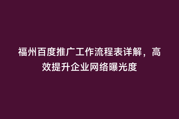 福州百度推广工作流程表详解，高效提升企业网络曝光度