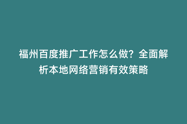 福州百度推广工作怎么做？全面解析本地网络营销有效策略
