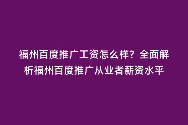 福州百度推广工资怎么样？全面解析福州百度推广从业者薪资水平