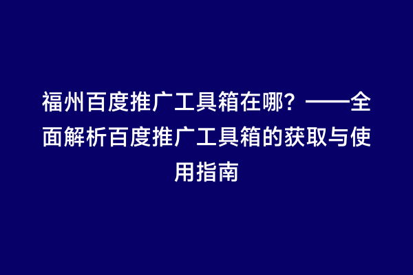 福州百度推广工具箱在哪？——全面解析百度推广工具箱的获取与使用指南