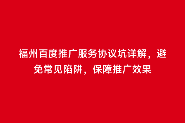 福州百度推广服务协议坑详解，避免常见陷阱，保障推广效果