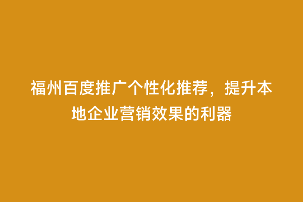 福州百度推广个性化推荐，提升本地企业营销效果的利器