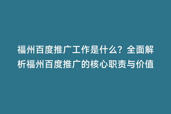 福州百度推广工作是什么？全面解析福州百度推广的核心职责与价值
