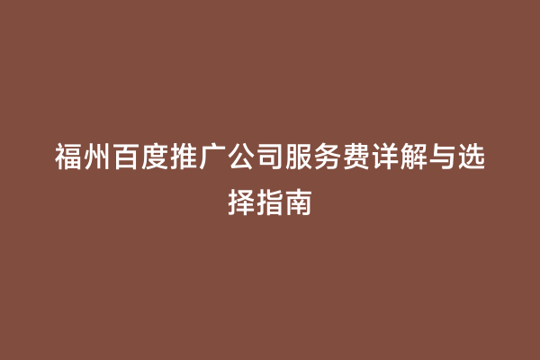 福州百度推广公司服务费详解与选择指南