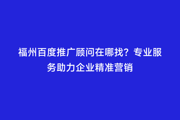 福州百度推广顾问在哪找？专业服务助力企业精准营销