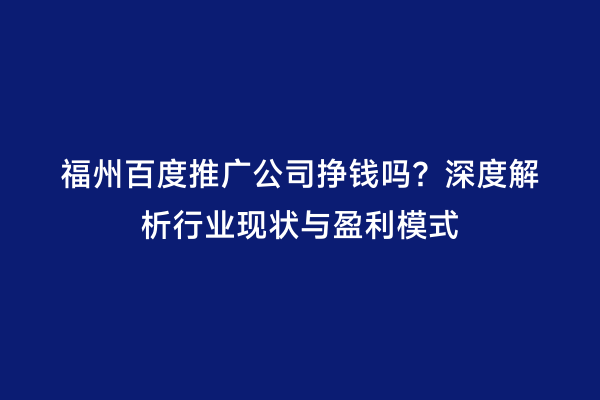 福州百度推广公司挣钱吗？深度解析行业现状与盈利模式