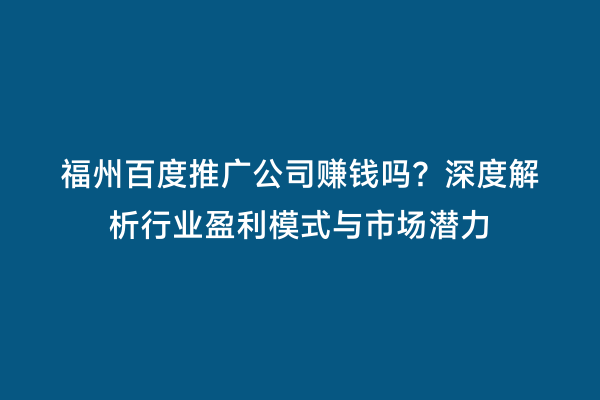 福州百度推广公司赚钱吗？深度解析行业盈利模式与市场潜力