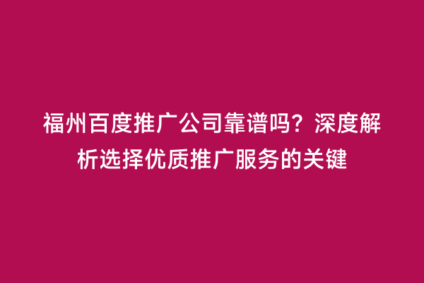 福州百度推广公司靠谱吗？深度解析选择优质推广服务的关键