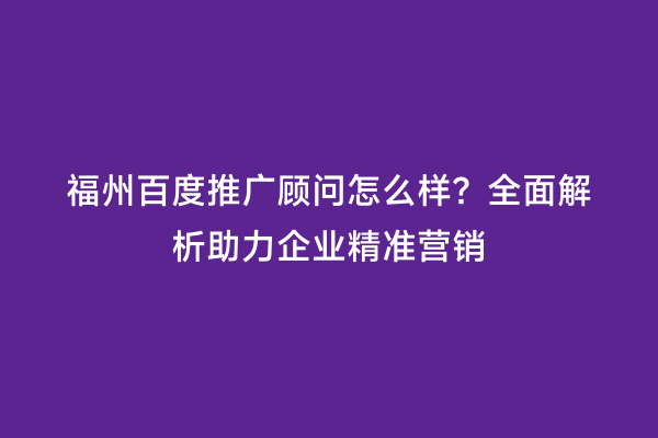 福州百度推广顾问怎么样？全面解析助力企业精准营销