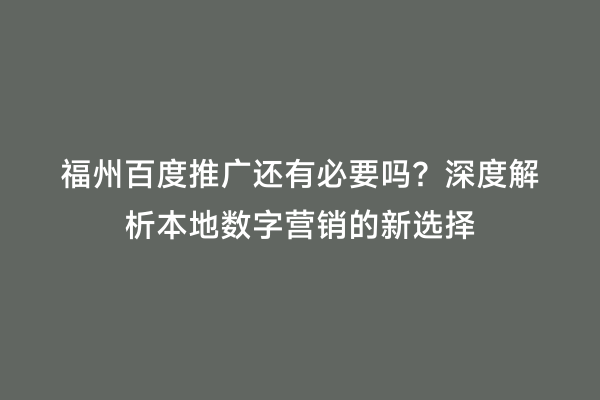 福州百度推广还有必要吗？深度解析本地数字营销的新选择