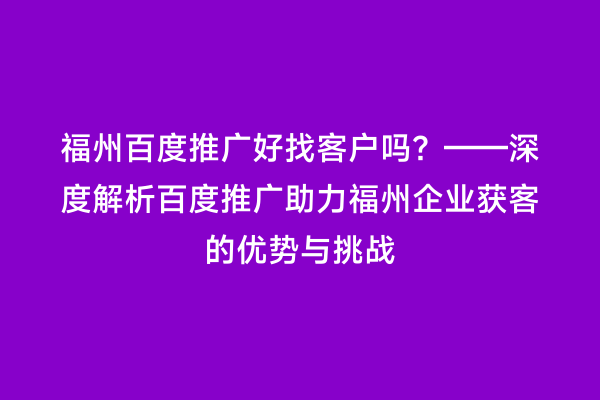 福州百度推广好找客户吗？——深度解析百度推广助力福州企业获客的优势与挑战
