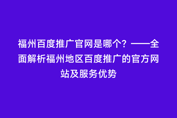 福州百度推广官网是哪个？——全面解析福州地区百度推广的官方网站及服务优势