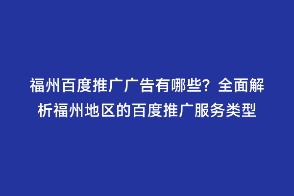 福州百度推广广告有哪些？全面解析福州地区的百度推广服务类型