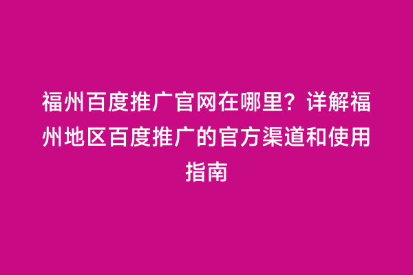 福州百度推广官网在哪里？详解福州地区百度推广的官方渠道和使用指南