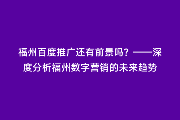 福州百度推广还有前景吗？——深度分析福州数字营销的未来趋势