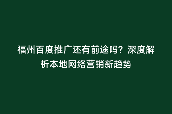 福州百度推广还有前途吗？深度解析本地网络营销新趋势