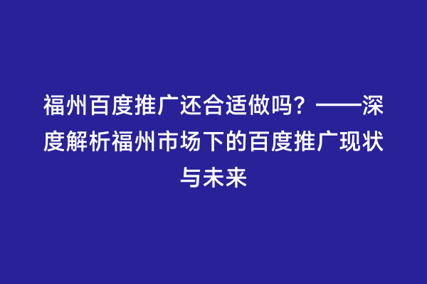 福州百度推广还合适做吗？——深度解析福州市场下的百度推广现状与未来