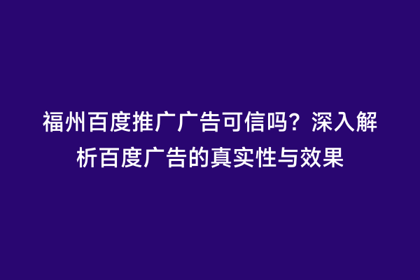 福州百度推广广告可信吗？深入解析百度广告的真实性与效果
