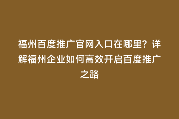 福州百度推广官网入口在哪里？详解福州企业如何高效开启百度推广之路